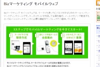 「Bizマーケティング モバイルウェブ」ウェブサイトのスクリーンショット。NTTコミュニケーシュンズは19日、ネットから実店舗へ顧客を誘導し、売上向上や顧客囲い込みを支援する「Bizマーケティング モバイルウェブ O2O対応オプション」を提供開始すると発表した。 「Bizマーケティング モバイルウェブ」ウェブサイトのスクリーンショット。NTTコミュニケーシュンズは19日、ネットから実店舗へ顧客を誘導し、売上向上や顧客囲い込みを支援する「Bizマーケティング モバイルウェブ O2O対応オプション」を提供開始すると発表した。