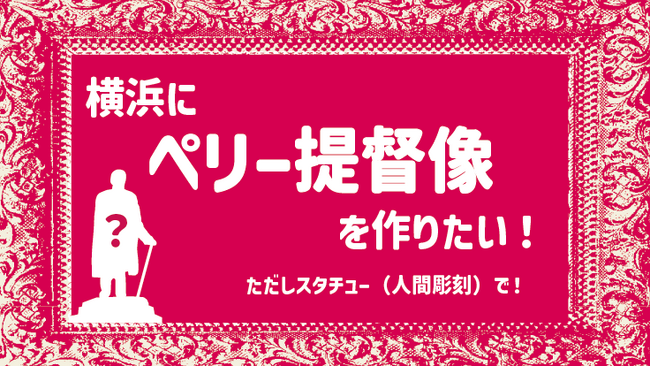 クラウドファンディングで「横浜にペリー提督像を作りたい！ただしスタチュー（人間彫刻）で！」実施のお知らせ【横浜ユーラシア文化館】
