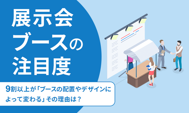 【展示会ブースの注目度】9割以上が「ブースの配置やデザインによって変わる」その理由は?