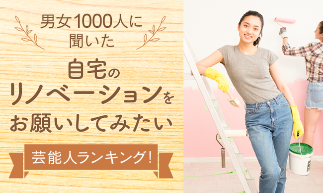 【男女1000人に聞いた】自宅のリノベーションをお願いしてみたい芸能人ランキング!