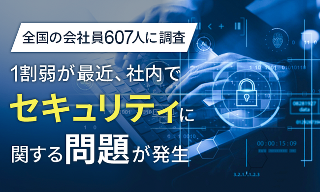 【全国の会社員607人に調査】1割弱が「最近、社内でセキュリティに関する問題が発生」