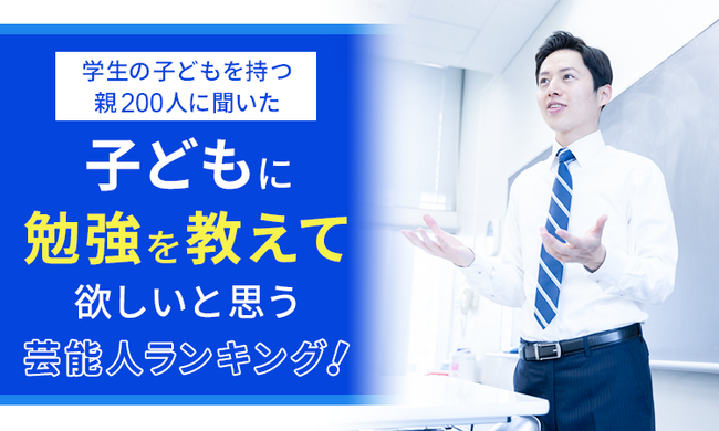 【学生の子どもを持つ親200人に聞いた】子どもに勉強を教えて欲しいと思う芸能人ランキング!