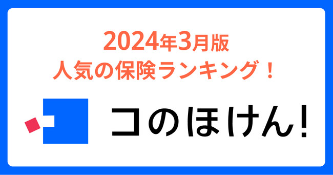 2024年3月版人気の保険ランキングを発表しました!| 保険の一括比較・見積もりサイト「コのほけん!」