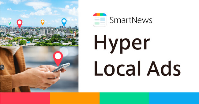 スマートニュース、広告新プロダクト「SmartNews Hyper Local Ads」提供開始　指定したエリアでユーザーの位置情報に基づいた広告を個別に配信
