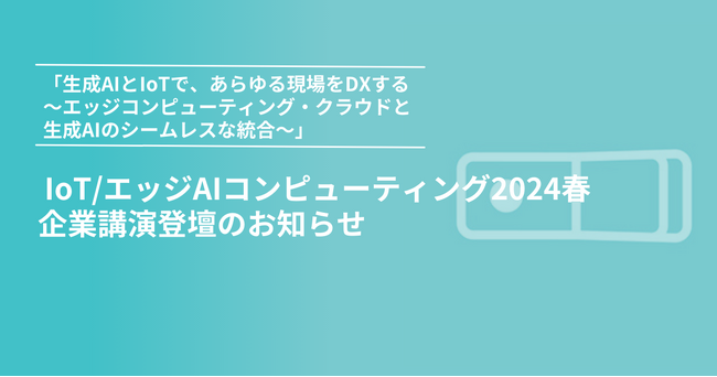 5月15日 【IoT/エッジAIコンピューティング 2024 春】企業講演登壇のお知らせ