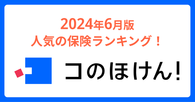 2024年6月版人気の保険ランキングを発表しました!| 保険の一括比較・見積もりサイト「コのほけん!」