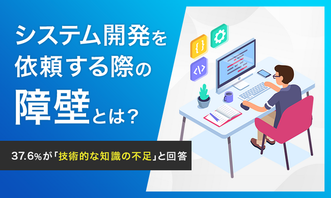 【システム開発を依頼する際の障壁とは?】37.6%が「技術的な知識の不足」と回答