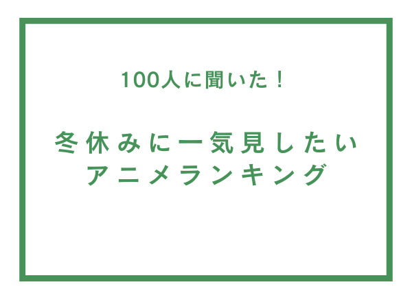 冬休みに一気見したいアニメランキング【100人へのアンケート調査】