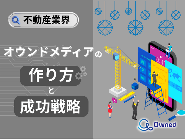 不動産業界向け|オウンドメディアの作り方と成功戦略をまとめたレポート【2025年4月版】