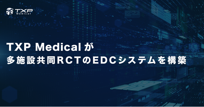 【TXP Medicalが多施設共同RCTのEDCシステムを構築】