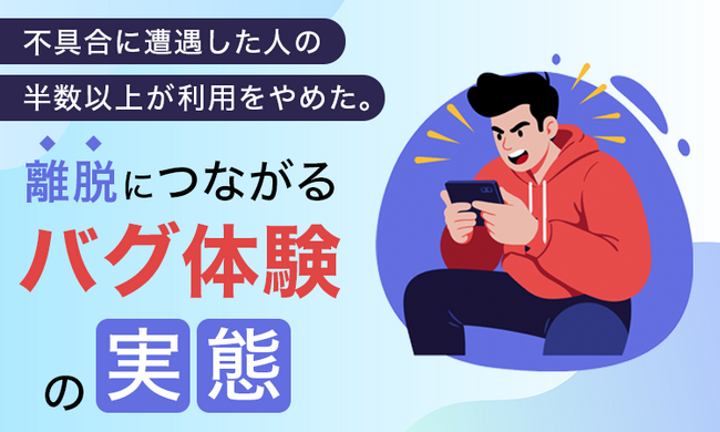 不具合に遭遇した人の半数以上が利用をやめた。離脱につながる“バグ体験”の実態
