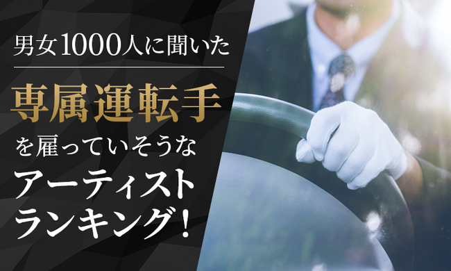 【男女1000人に聞いた】専属運転手を雇っていそうなアーティストランキング!