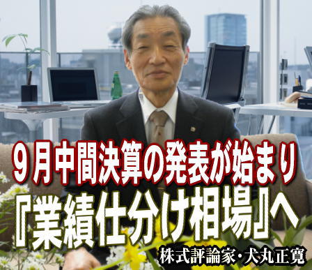 来週（１２日～１５日）以降の相場は、年末・年始のテーマ買い相場へ入る前の、『業績仕分け相場』が予想される。９月中間決算の発表が始まり、下期に対する明暗が予想されるからだ。