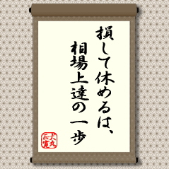 勝負事には「損」はつきものです。もちろん、相場には損得がはっきりしています。人生だって「失敗」や「負け」はつきものです。ほとんどの場合、上手く行くほうが珍しいくらいです。『勝って兜の緒を締めよ』と有頂天にならないよう戒めています。この言葉は、反対に負けた場合の戒めを説いています。