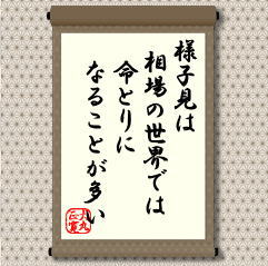 様子見という場合には、相場環境を十分に吟味した上で様子をみる、ということなら徳川家康的な積極的な待ちといえる。