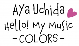 「AYA UCHIDA Hello! My Music ~COLORS~」 「AYA UCHIDA Hello! My Music ~COLORS~」