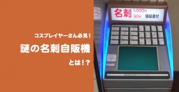 コスプレイヤーさん必見! 謎の名刺自販機とは!?