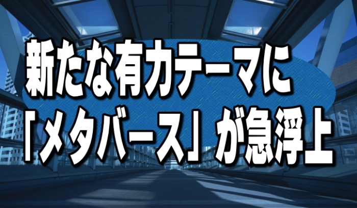 インターネット上の３次元仮想空間「メタバース」が市場のテーマとして急浮上している。コンピュータやコンピュータネットワークの中に構築された、現実世界とは異なる３次元の仮想空間やそのサービスをいうが・・・。
