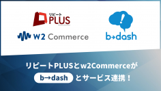 「リピートPLUS／w2Commerce」と「b→dash」がサービス連携することで、ECサイト運営企業におけるデータマーケティング環境の構築難易度を大きく低減
