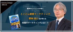 業界のレジェンドが説く、とことん観察マーケティングの野林 徳行氏が考える究極のマーケティングとは！？