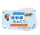 放射線ってなぁに?身のまわりのことから学ぼう! 放射線ってなぁに?身のまわりのことから学ぼう!