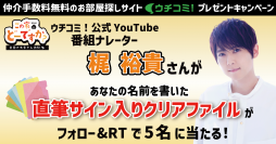 仲介手数料無料の賃貸情報サイト「ウチコミ！」が公式YouTube番組「この家どーですか？」ナレーター・梶裕貴さんの直筆サイン入りクリアファイルが当たるキャンペーンを実施