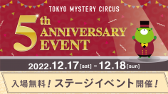 世界一謎があるテーマパーク「東京ミステリーサーカス」オープン5周年記念 「TOKYO MYSTERY CIRCUS 5th ANNIVERSARY EVENT」 2022年12月17日(土)、18日(日)開催 ステージイベントの詳細を発表!