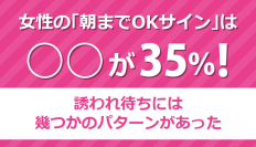 「女性が出す朝までOKサイン」について調査を実施　～OKサインは○○が35％！誘われ待ちには幾つかのパターンがあった～