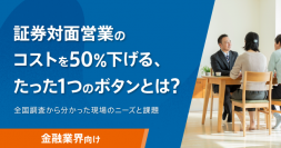 ＜調査レポート＞「証券対面営業のコストを50％下げる、たった1つのボタンとは？」公開のお知らせ