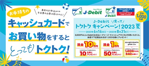 『J-Debit 使って トクトクキャンペーン！2023夏』3,000円以上J-Debitをご利用いただくと抽選で合計1,000名様に現金やデジタルギフトをプレゼント！
