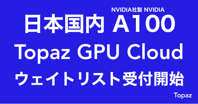 【低価格】Topaz、日本国内「NVIDIA A100 80GB」複数台搭載「Topaz GPU Cloud」ウェイトリスト受付開始【東京リージョン】