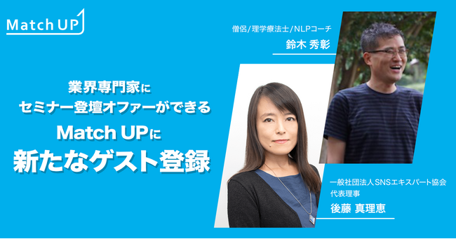 業界専門家にセミナー／イベント登壇のオファーができる「Match UP」一般社団法人SNSエキスパート協会 後藤 真理恵氏、僧侶/理学療法士/NLPコーチ 鈴木 秀彰氏などが新たにゲスト登録！