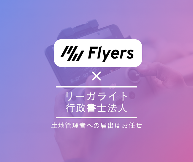 【ドローンユーザー向け】リーガライト行政書士法人と株式会社Flyersがドローンユーザー向けプラットフォーム『Flyers』のサービス運用で業務提携を発表。