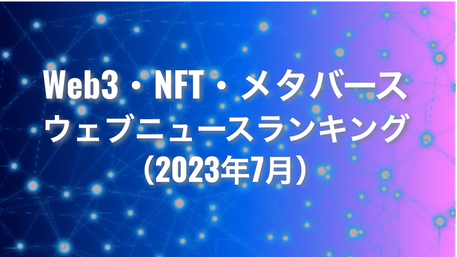 【Qlipperランキング】Web3・NFT・メタバース ウェブニュースランキング（2023年7月）