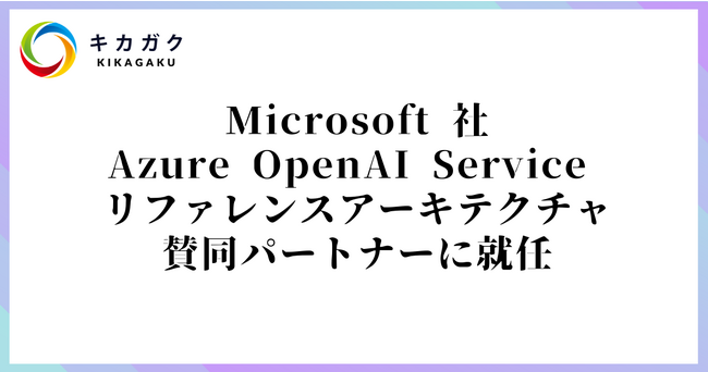 株式会社キカガク、Microsoft 社の Azure OpenAI Service リファレンスアーキテクチャの賛同パートナーに就任