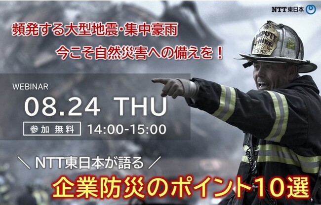 8/24（木）無料Webセミナー開催！頻発する大型地震・集中豪雨　今こそ自然災害への備えを！　～NTT東日本が語る企業防災のポイント 10選～