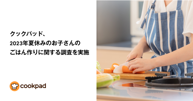 クックパッド、夏休み期間中の子どもへのごはんづくりに関する調査を実施 ～やっぱりしんどい夏休みの昼食作りを乗り切るおすすめレシピ～