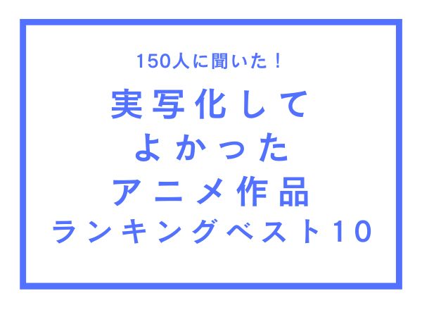 実写化してよかったアニメ作品ランキングベスト10【150人へのアンケート調査】
