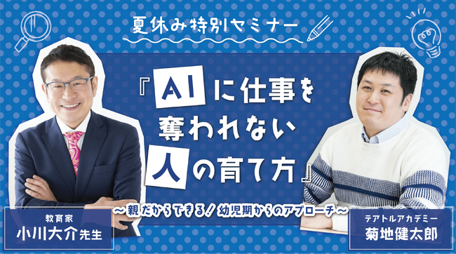 「受験のプロ」小川大介先生×「芸能教育のプロ」テアトルアカデミー夏休み特別セミナー 『AIに仕事を奪われない「人」の育て方 ～親だからできる！幼児期からのアプローチ～』 を開催します！