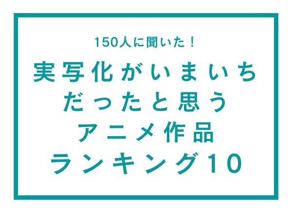 実写化がいまいちだったと思うアニメ作品ランキング10【150人へのアンケート調査】