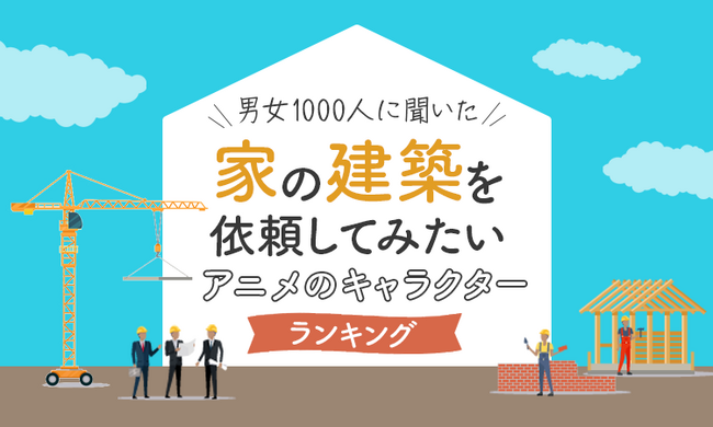 【男女1000人に聞いた】家の建築を依頼してみたいアニメのキャラクターランキング！