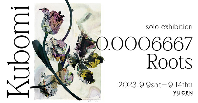 【YUGEN Gallery】色とりどりの記憶に私たちは生きている。画家、kubomiによる個展「   0.0006667 Roots」＜2023年9月9日（土）～9月14日（木）＞