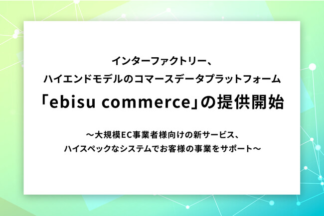 インターファクトリー、ハイエンドモデルのコマースデータプラットフォーム「ebisu commerce」の提供開始