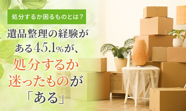 【処分するか困るものとは？】遺品整理の経験がある45.1％が、処分するか迷ったものが「ある」