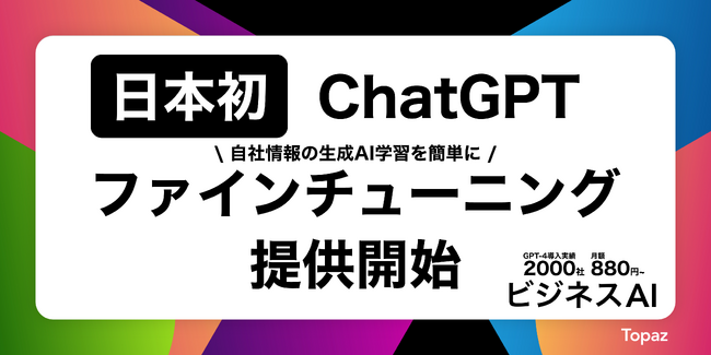 【日本初】Topaz「ビジネスAI」自社情報を学習できるChatGPT ファインチューニング機能提供開始【当社GPT-4 2000社導入・無制限】