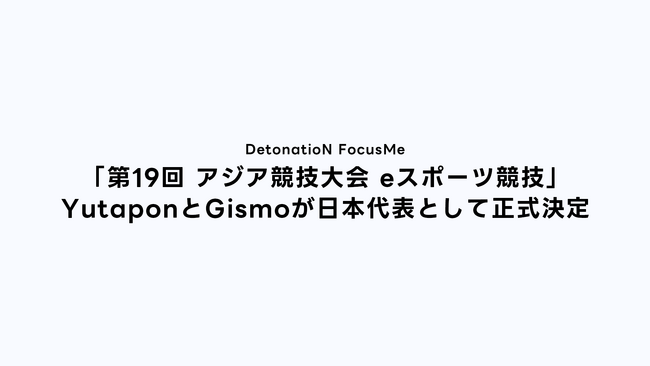DetonatioN FocusMe、League of Legends部門所属のYutaponとGismoが「第19回 アジア競技大会 eスポーツ競技」日本代表として正式決定