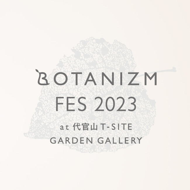 ＜BOTANIZM(ボタニズム)＞【BOTANIZM FES 2023】を8/5(土)・6(日)代官山T-SITE内GARDEN GALLERYにて開催