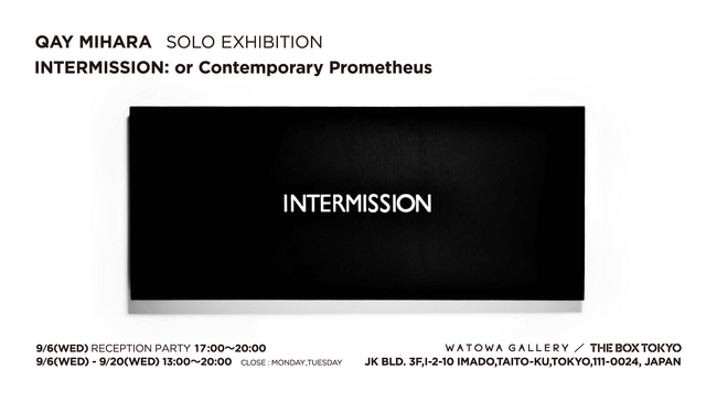 Qay Mihara Solo Exhibition　INTERMISSION : or Contemporary Prometheus