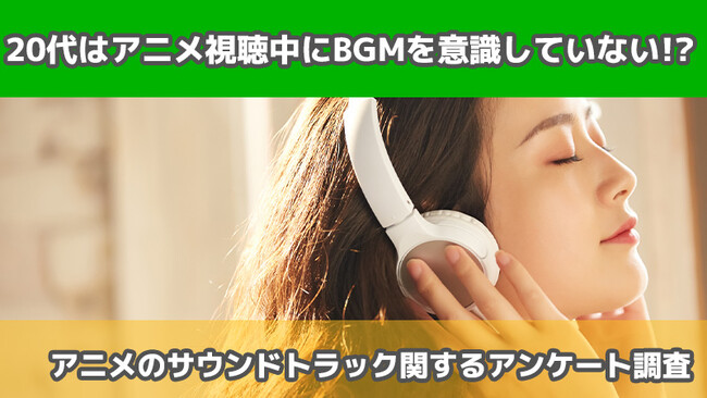 【2415人に調査】20代はアニメ視聴中にBGMを意識していない！？～アニメのサウンドトラックについてのアンケート～