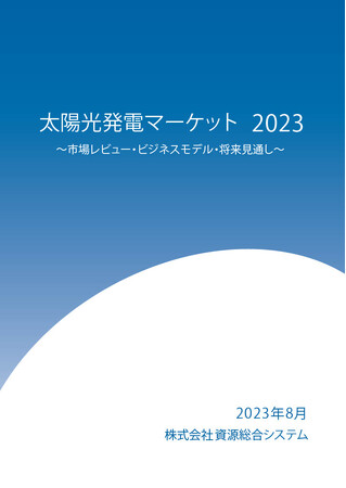 資源総合システム、太陽光発電システム市場に関する総合調査レポート「太陽光発電マーケット2023」発刊のお知らせ